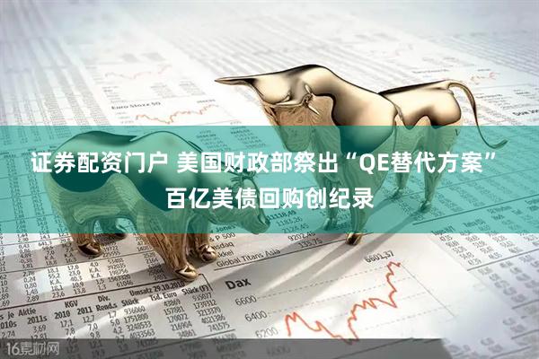 证券配资门户 美国财政部祭出“QE替代方案” 百亿美债回购创纪录