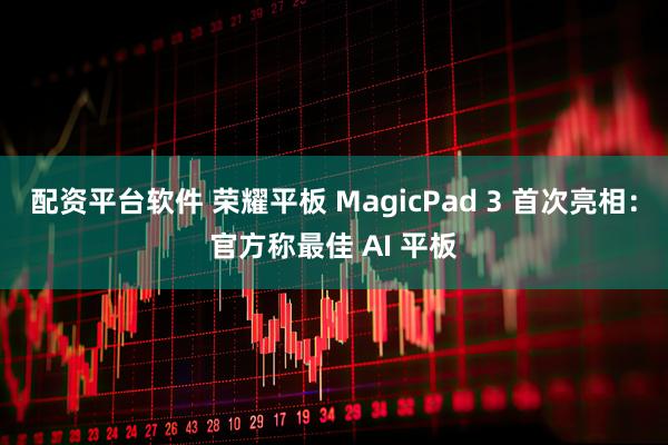 配资平台软件 荣耀平板 MagicPad 3 首次亮相：官方称最佳 AI 平板