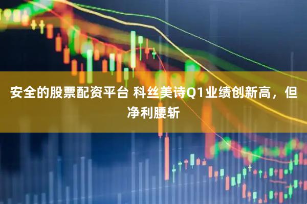 安全的股票配资平台 科丝美诗Q1业绩创新高，但净利腰斩