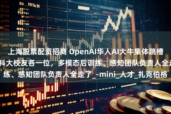 上海股票配资招商 OpenAI华人AI大牛集体跳槽Meta！清华北大浙大中科大校友各一位，多模态后训练、感知团队负责人全走了_-mini_人才_扎克伯格