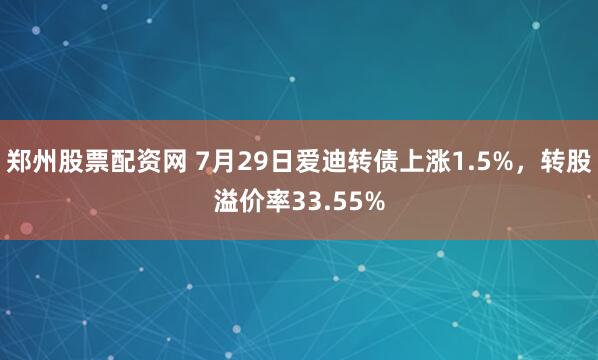 郑州股票配资网 7月29日爱迪转债上涨1.5%,转股溢价率33.55%