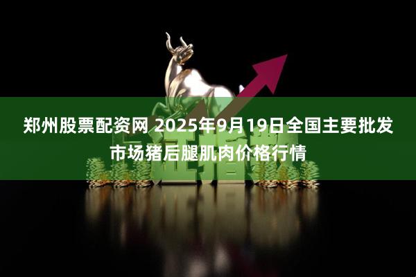 郑州股票配资网 2025年9月19日全国主要批发市场猪后腿肌肉价格行情