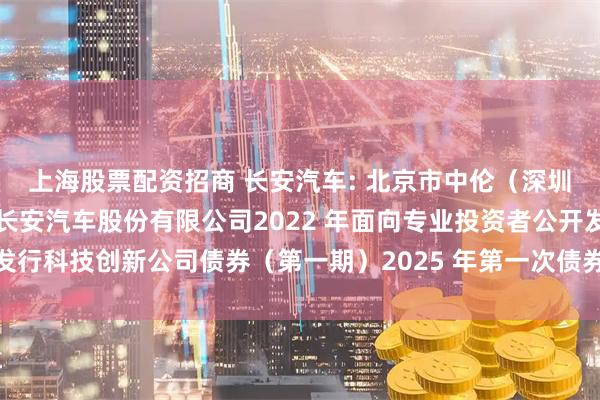 上海股票配资招商 长安汽车: 北京市中伦(深圳)律师事务所关于重庆长安汽车股份有限公司2022 年面向专业投资者公开发行科技创新公司债券(第一期)2025 年第一次债券持有人会议的法律意见书