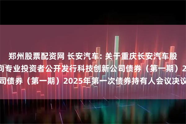 郑州股票配资网 长安汽车: 关于重庆长安汽车股份有限公司2022年面向专业投资者公开发行科技创新公司债券（第一期）2025年第一次债券持有人会议决议的公告