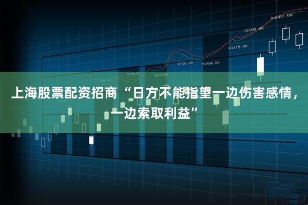 上海股票配资招商 “日方不能指望一边伤害感情，一边索取利益”
