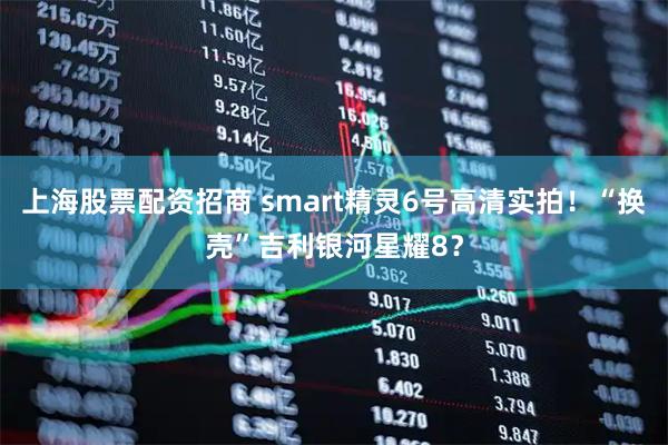 上海股票配资招商 smart精灵6号高清实拍！“换壳”吉利银河星耀8？