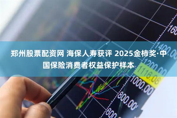 郑州股票配资网 海保人寿获评 2025金柿奖·中国保险消费者权益保护样本