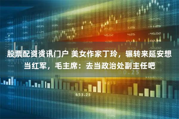 股票配资资讯门户 美女作家丁玲，辗转来延安想当红军，毛主席：去当政治处副主任吧