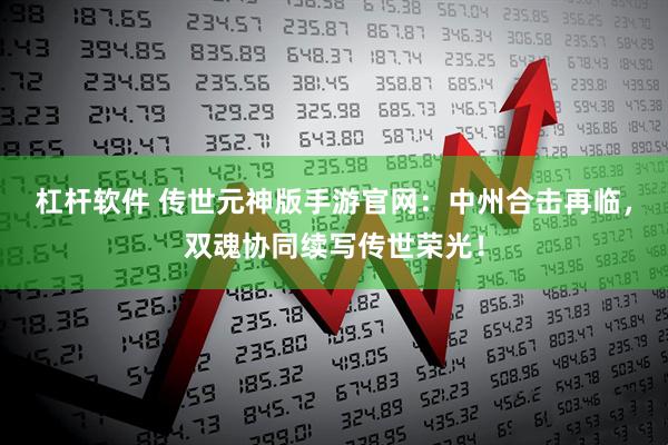 杠杆软件 传世元神版手游官网：中州合击再临，双魂协同续写传世荣光！