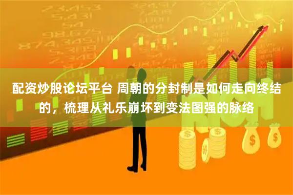 配资炒股论坛平台 周朝的分封制是如何走向终结的，梳理从礼乐崩坏到变法图强的脉络
