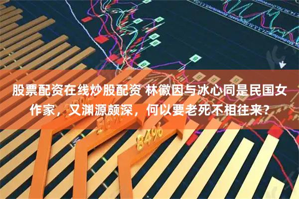 股票配资在线炒股配资 林徽因与冰心同是民国女作家，又渊源颇深，何以要老死不相往来？