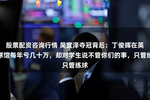 股票配资咨询行情 吴宜泽夺冠背后：丁俊晖在英国球馆每年亏几十万，却对学生说不管你们的事，只管练球