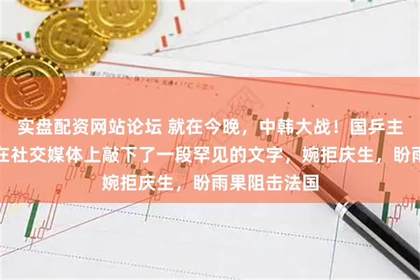 实盘配资网站论坛 就在今晚，中韩大战！国乒主力王楚钦却在社交媒体上敲下了一段罕见的文字，婉拒庆生，盼雨果阻击法国