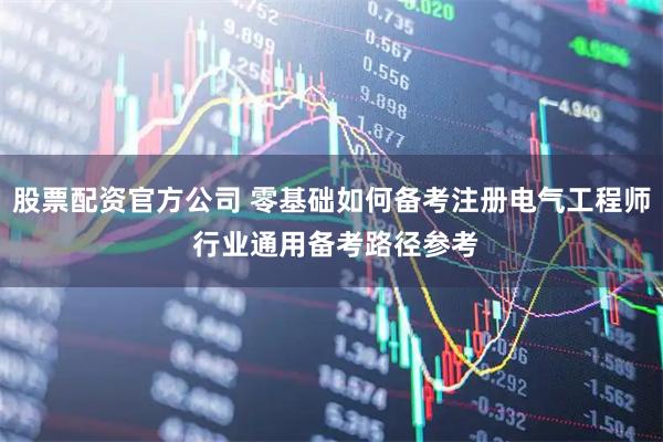 股票配资官方公司 零基础如何备考注册电气工程师 行业通用备考路径参考
