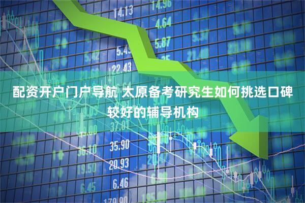 配资开户门户导航 太原备考研究生如何挑选口碑较好的辅导机构